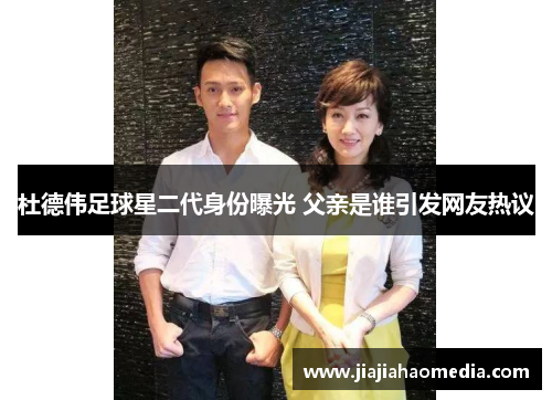 杜德伟足球星二代身份曝光 父亲是谁引发网友热议