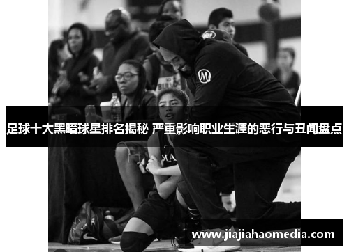 足球十大黑暗球星排名揭秘 严重影响职业生涯的恶行与丑闻盘点