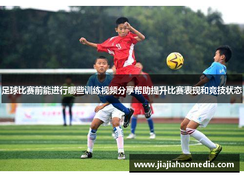足球比赛前能进行哪些训练视频分享帮助提升比赛表现和竞技状态