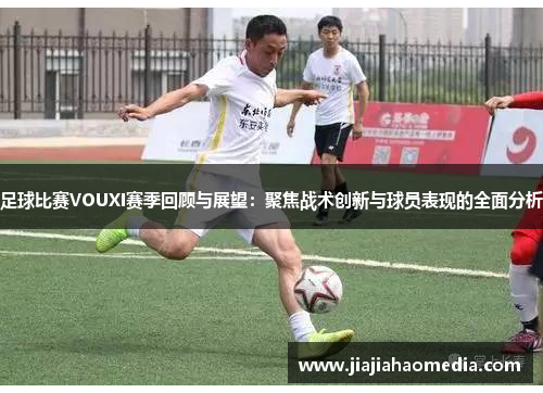 足球比赛VOUXI赛季回顾与展望：聚焦战术创新与球员表现的全面分析